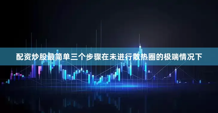 配资炒股最简单三个步骤在未进行散热圈的极端情况下