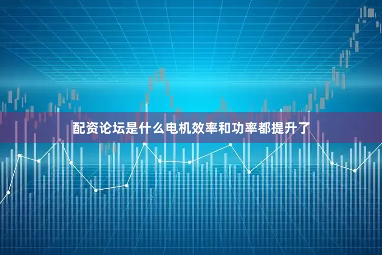配资论坛是什么电机效率和功率都提升了
