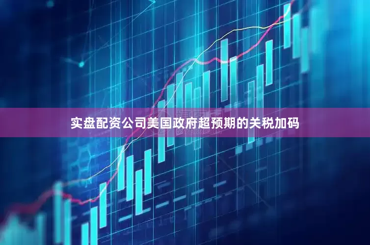 实盘配资公司美国政府超预期的关税加码
