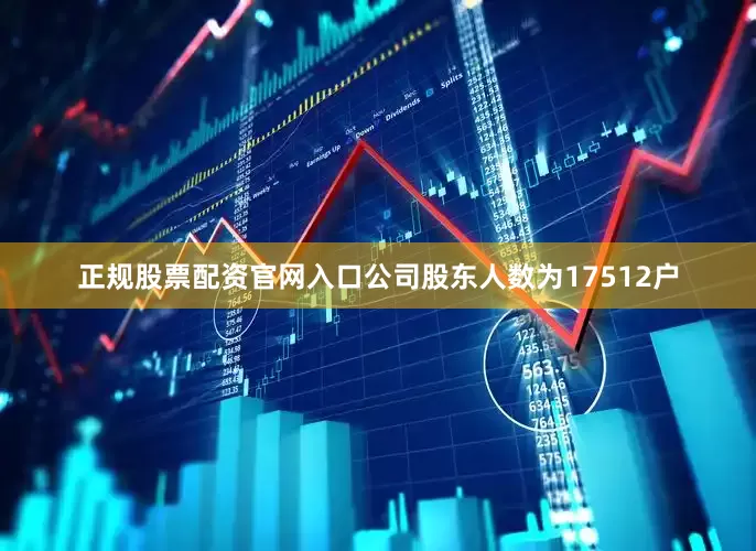 正规股票配资官网入口公司股东人数为17512户