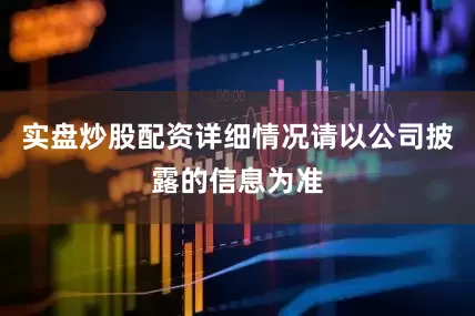 实盘炒股配资详细情况请以公司披露的信息为准