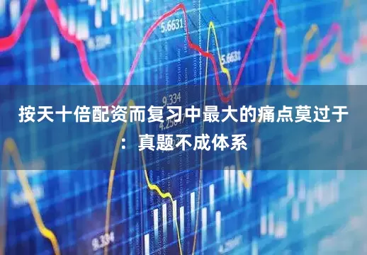 按天十倍配资而复习中最大的痛点莫过于：真题不成体系