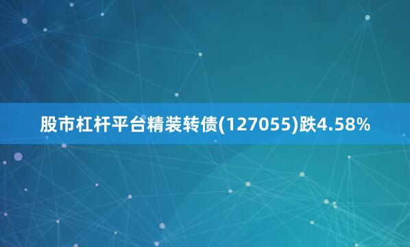 股市杠杆平台精装转债(127055)跌4.58%