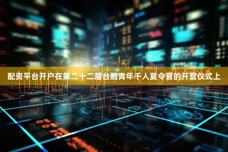 配资平台开户在第二十二届台胞青年千人夏令营的开营仪式上