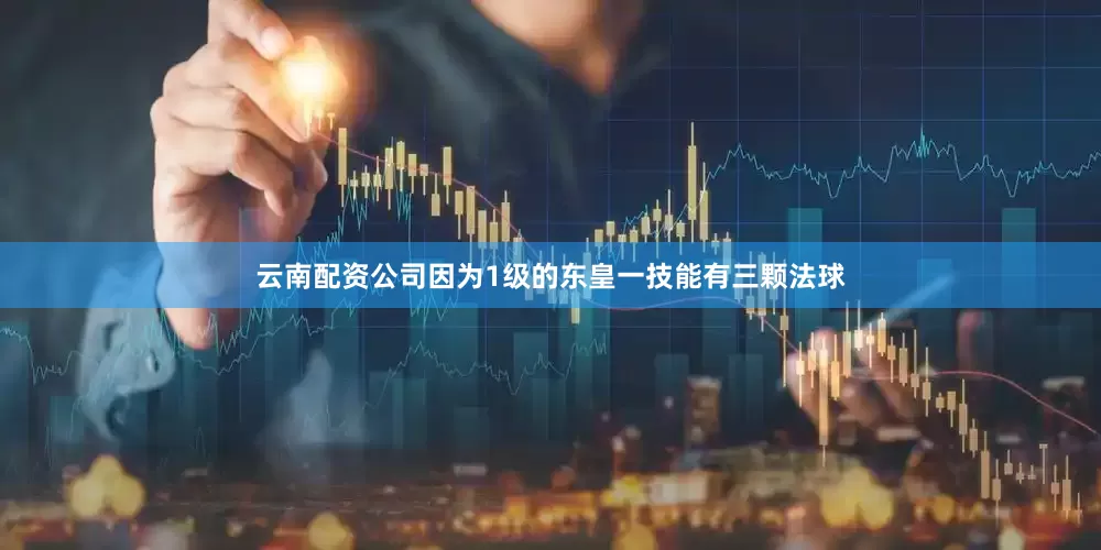 云南配资公司因为1级的东皇一技能有三颗法球