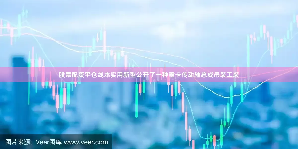 股票配资平仓线本实用新型公开了一种重卡传动轴总成吊装工装