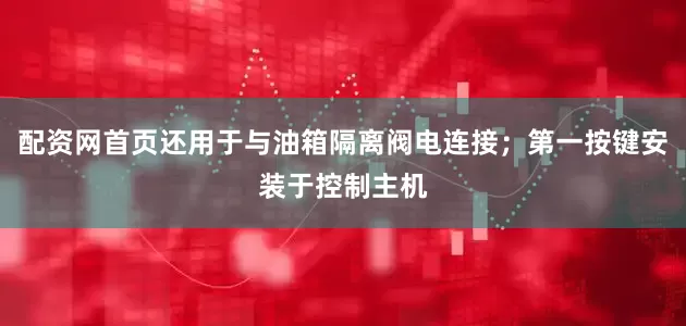 配资网首页还用于与油箱隔离阀电连接；第一按键安装于控制主机
