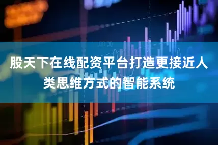 股天下在线配资平台打造更接近人类思维方式的智能系统
