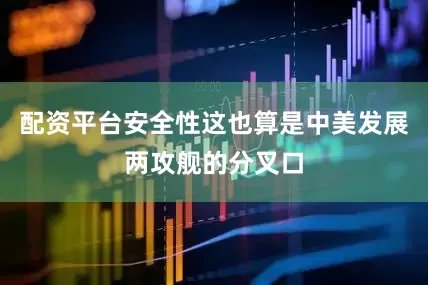 配资平台安全性这也算是中美发展两攻舰的分叉口