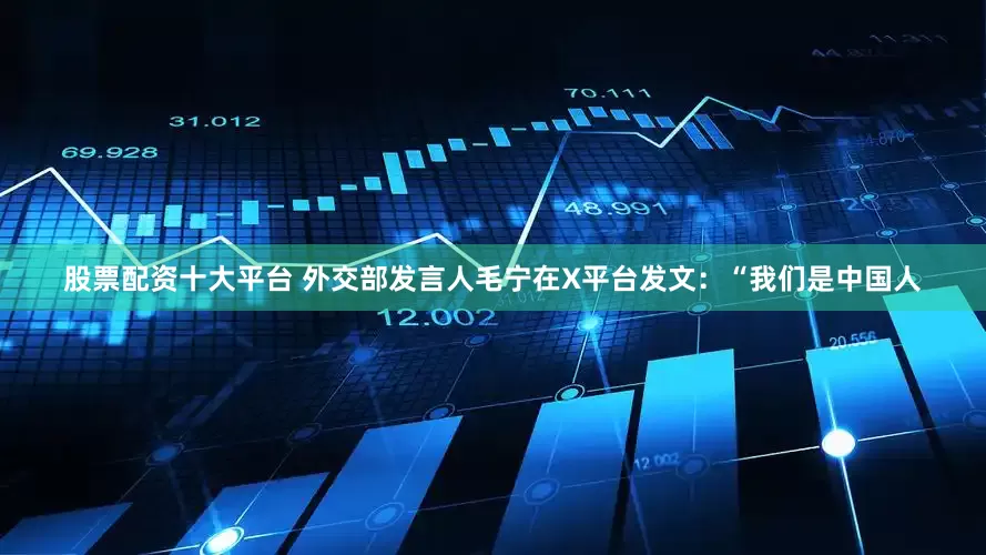 股票配资十大平台 外交部发言人毛宁在X平台发文：“我们是中国人