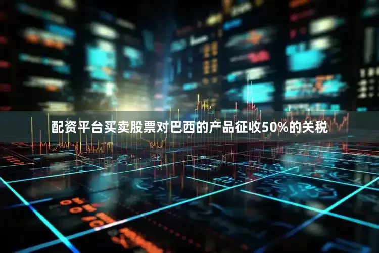 配资平台买卖股票对巴西的产品征收50%的关税