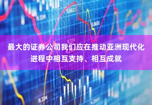 最大的证券公司我们应在推动亚洲现代化进程中相互支持、相互成就
