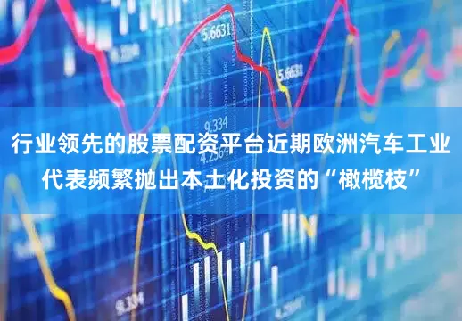 行业领先的股票配资平台近期欧洲汽车工业代表频繁抛出本土化投资的“橄榄枝”