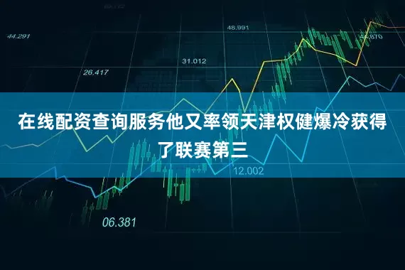在线配资查询服务他又率领天津权健爆冷获得了联赛第三