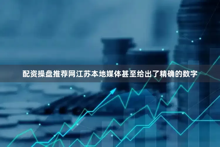配资操盘推荐网江苏本地媒体甚至给出了精确的数字
