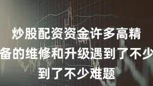 炒股配资资金许多高精度设备的维修和升级遇到了不少难题