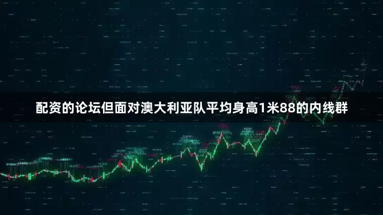 配资的论坛但面对澳大利亚队平均身高1米88的内线群