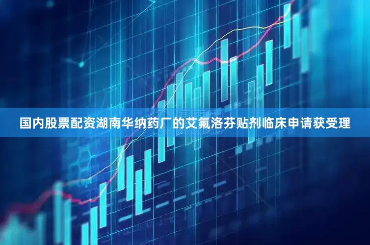 国内股票配资湖南华纳药厂的艾氟洛芬贴剂临床申请获受理