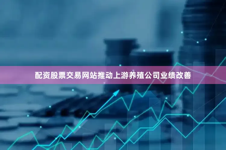 配资股票交易网站推动上游养殖公司业绩改善