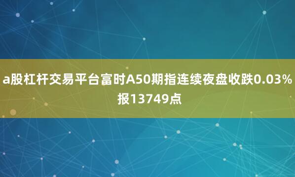 a股杠杆交易平台富时A50期指连续夜盘收跌0.03% 报13749点