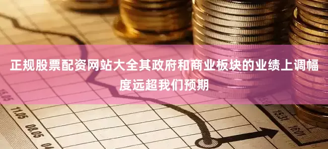 正规股票配资网站大全其政府和商业板块的业绩上调幅度远超我们预期