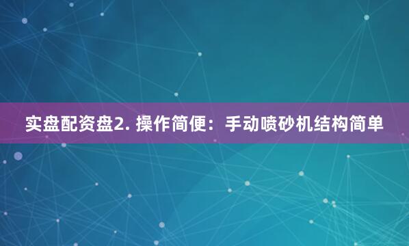 实盘配资盘2. 操作简便：手动喷砂机结构简单