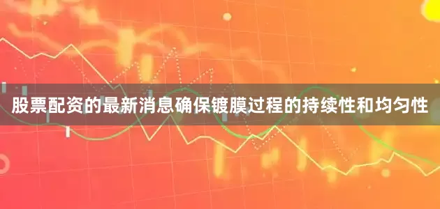 股票配资的最新消息确保镀膜过程的持续性和均匀性