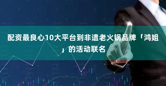 配资最良心10大平台到非遗老火锅品牌「鸿姐」的活动联名