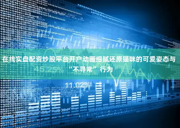 在线实盘配资炒股平台开户动画细腻还原猫咪的可爱姿态与 “不寻常” 行为