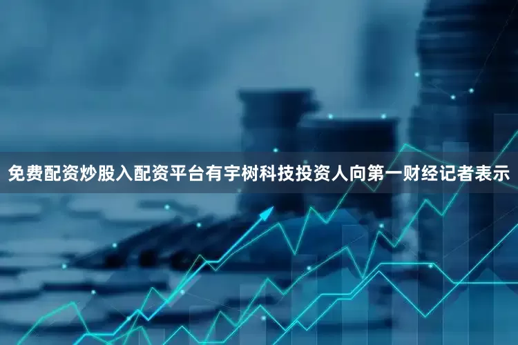 免费配资炒股入配资平台有宇树科技投资人向第一财经记者表示