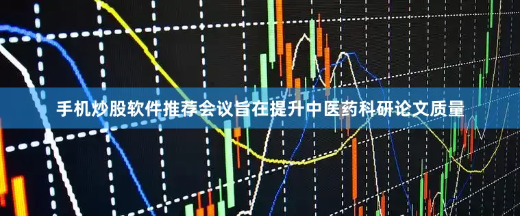手机炒股软件推荐会议旨在提升中医药科研论文质量