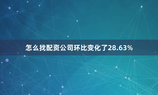 怎么找配资公司环比变化了28.63%