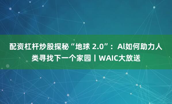 配资杠杆炒股探秘“地球 2.0”：Al如何助力人类寻找下一个家园丨WAIC大放送