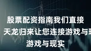 股票配资指南我们直接送！天龙归来让您连接游戏与现实