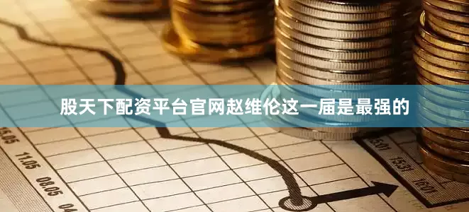 股天下配资平台官网赵维伦这一届是最强的