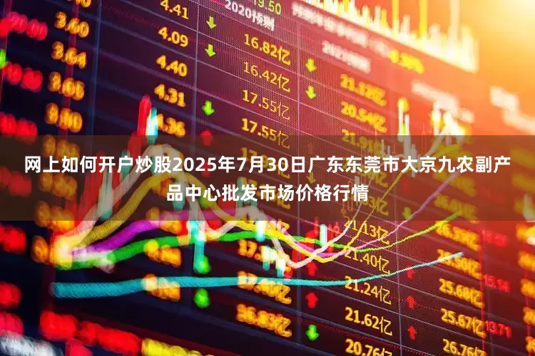 网上如何开户炒股2025年7月30日广东东莞市大京九农副产品中心批发市场价格行情