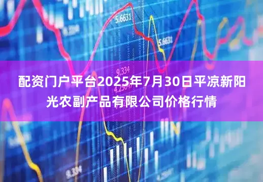 配资门户平台2025年7月30日平凉新阳光农副产品有限公司价格行情