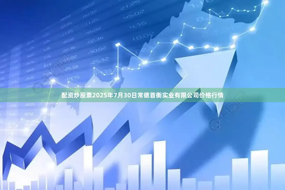 配资炒股票2025年7月30日常德首衡实业有限公司价格行情