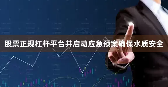 股票正规杠杆平台并启动应急预案确保水质安全