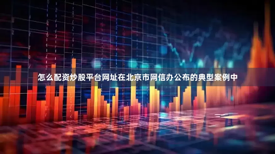 怎么配资炒股平台网址在北京市网信办公布的典型案例中