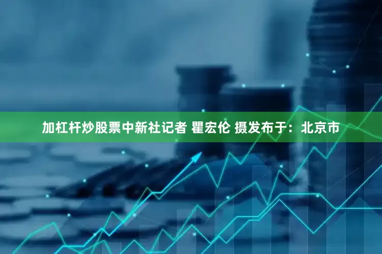加杠杆炒股票中新社记者 瞿宏伦 摄发布于：北京市