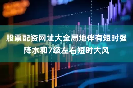 股票配资网址大全局地伴有短时强降水和7级左右短时大风