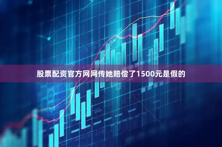 股票配资官方网网传她赔偿了1500元是假的