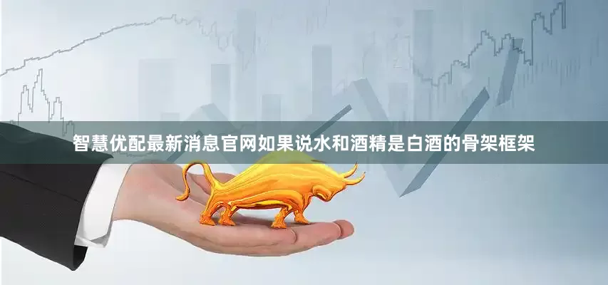 智慧优配最新消息官网如果说水和酒精是白酒的骨架框架