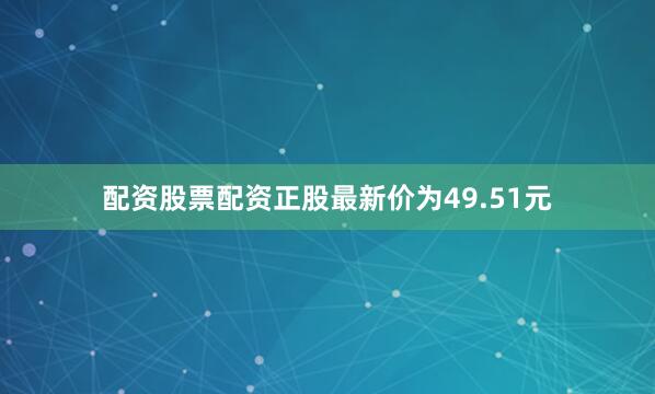配资股票配资正股最新价为49.51元