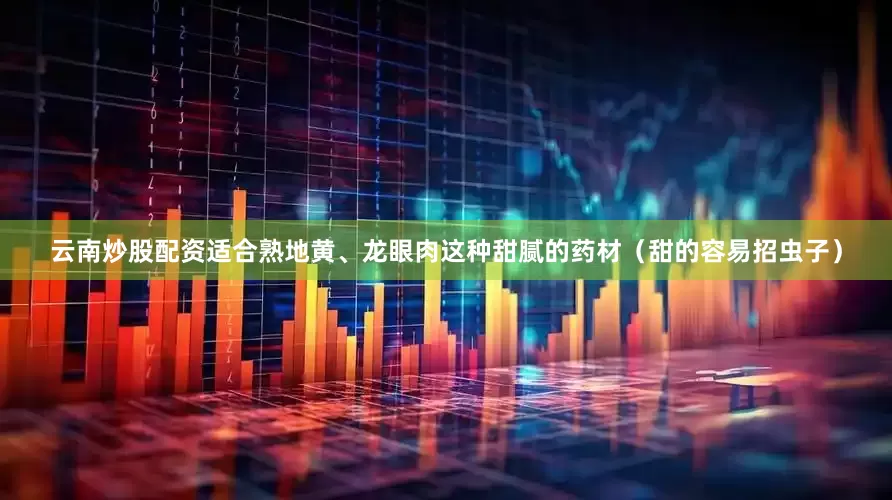 云南炒股配资适合熟地黄、龙眼肉这种甜腻的药材（甜的容易招虫子）