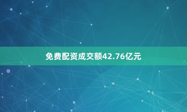 免费配资成交额42.76亿元