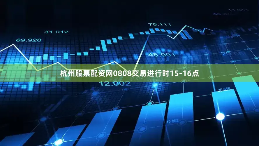 杭州股票配资网0808交易进行时15-16点