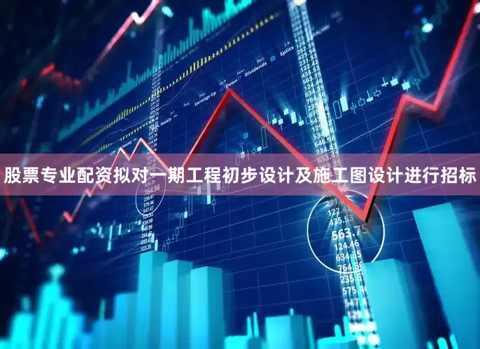 股票专业配资拟对一期工程初步设计及施工图设计进行招标