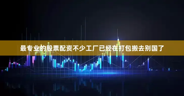 最专业的股票配资不少工厂已经在打包搬去别国了